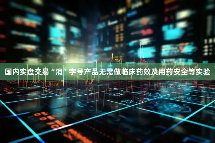国内实盘交易“消”字号产品无需做临床药效及用药安全等实验