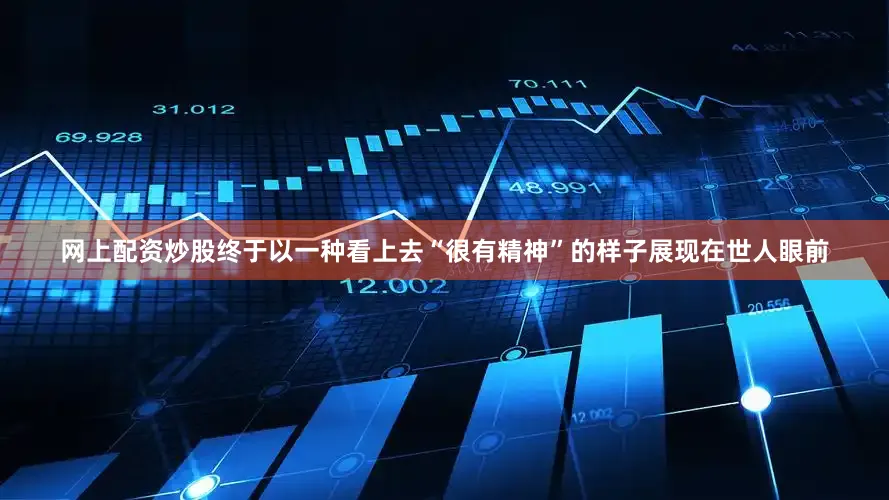 网上配资炒股终于以一种看上去“很有精神”的样子展现在世人眼前
