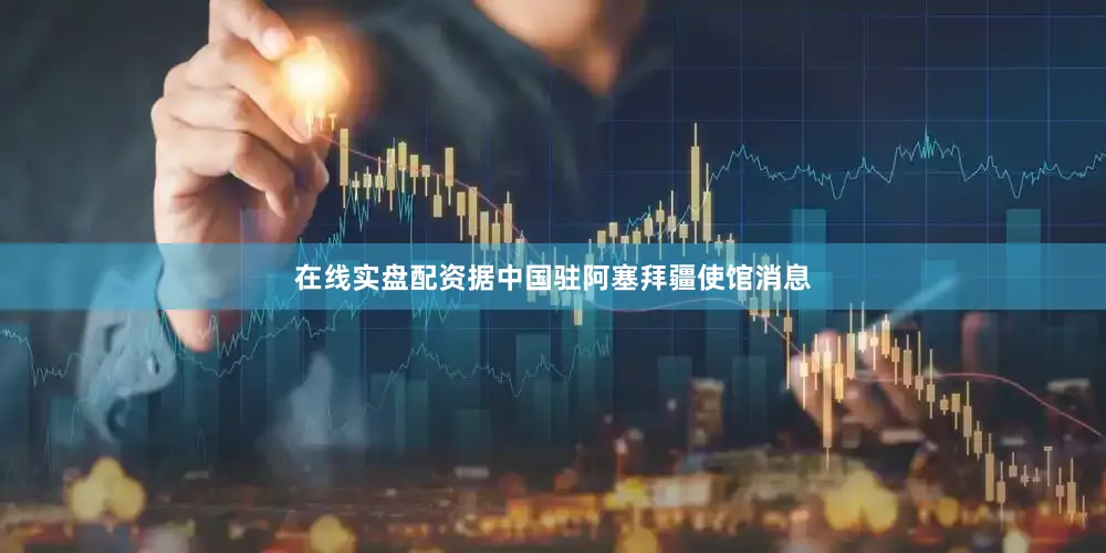 在线实盘配资据中国驻阿塞拜疆使馆消息