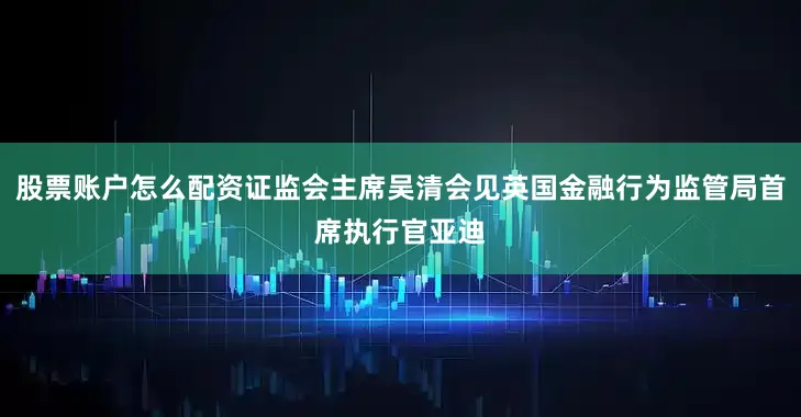 股票账户怎么配资证监会主席吴清会见英国金融行为监管局首席执行官亚迪