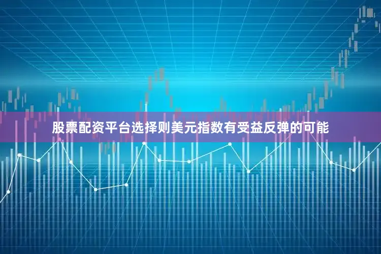 股票配资平台选择则美元指数有受益反弹的可能