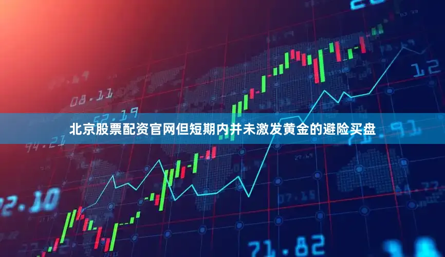 北京股票配资官网但短期内并未激发黄金的避险买盘