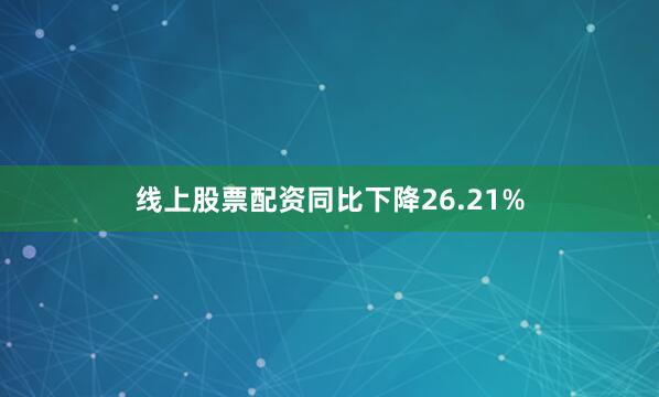 线上股票配资同比下降26.21%