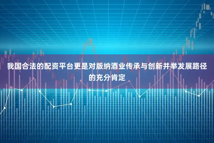 我国合法的配资平台更是对版纳酒业传承与创新并举发展路径的充分肯定