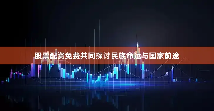 股票配资免费共同探讨民族命运与国家前途