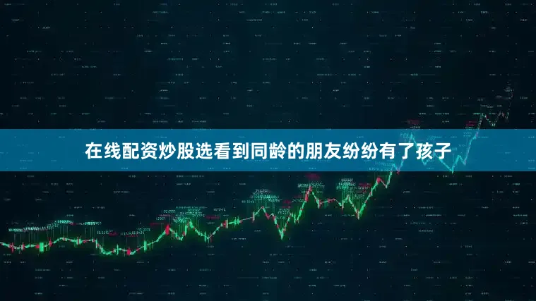 在线配资炒股选看到同龄的朋友纷纷有了孩子