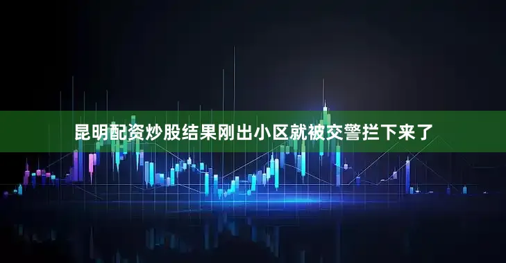 昆明配资炒股结果刚出小区就被交警拦下来了