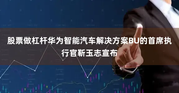 股票做杠杆华为智能汽车解决方案BU的首席执行官靳玉志宣布