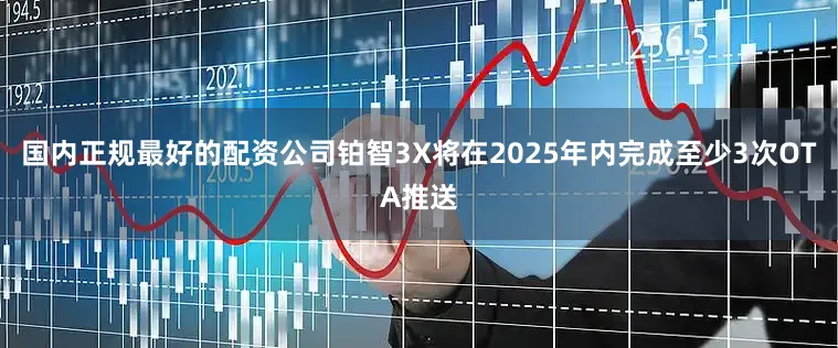 国内正规最好的配资公司铂智3X将在2025年内完成至少3次OTA推送
