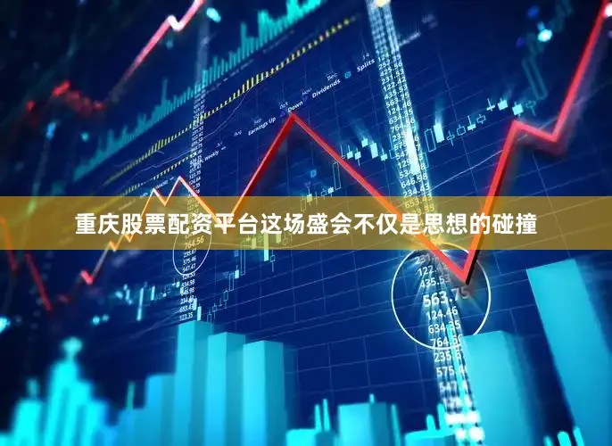 重庆股票配资平台这场盛会不仅是思想的碰撞