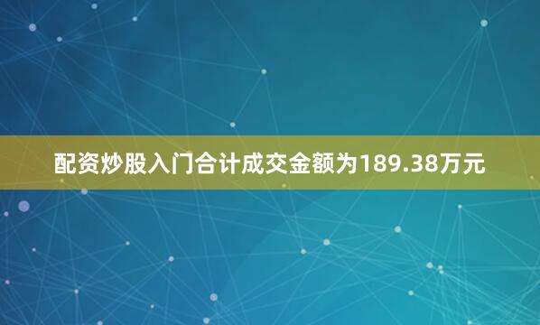 配资炒股入门合计成交金额为189.38万元