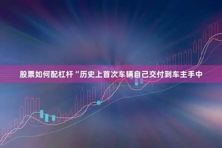 股票如何配杠杆“历史上首次车辆自己交付到车主手中