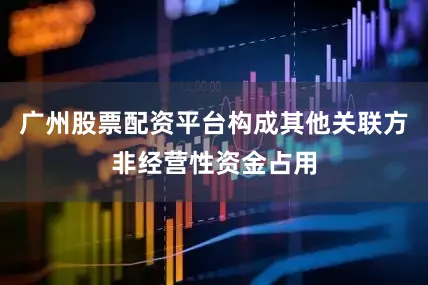 广州股票配资平台构成其他关联方非经营性资金占用