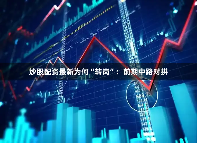 炒股配资最新为何“转岗”：前期中路对拼