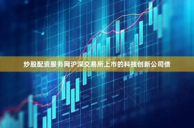 炒股配资服务网沪深交易所上市的科技创新公司债
