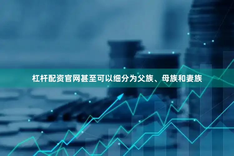 杠杆配资官网甚至可以细分为父族、母族和妻族