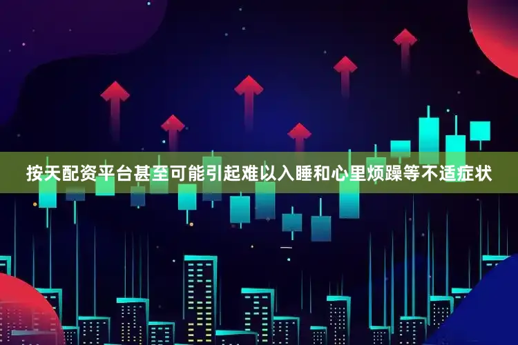 按天配资平台甚至可能引起难以入睡和心里烦躁等不适症状