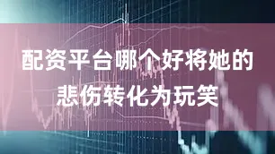 配资平台哪个好将她的悲伤转化为玩笑