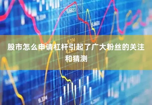股市怎么申请杠杆引起了广大粉丝的关注和猜测
