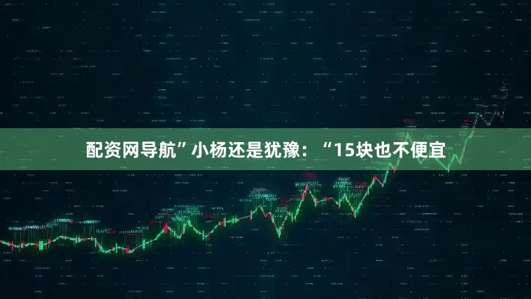 配资网导航”小杨还是犹豫：“15块也不便宜