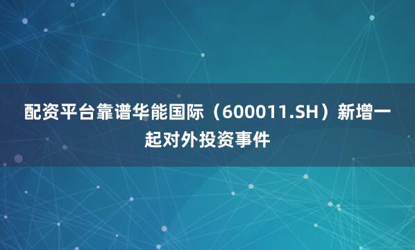 配资平台靠谱华能国际（600011.SH）新增一起对外投资事件