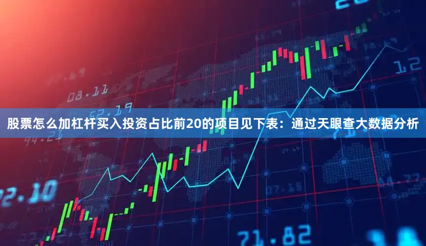 股票怎么加杠杆买入投资占比前20的项目见下表：通过天眼查大数据分析