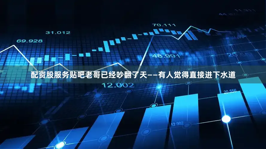 配资股服务贴吧老哥已经吵翻了天——有人觉得直接进下水道
