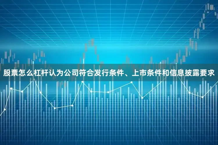 股票怎么杠杆认为公司符合发行条件、上市条件和信息披露要求