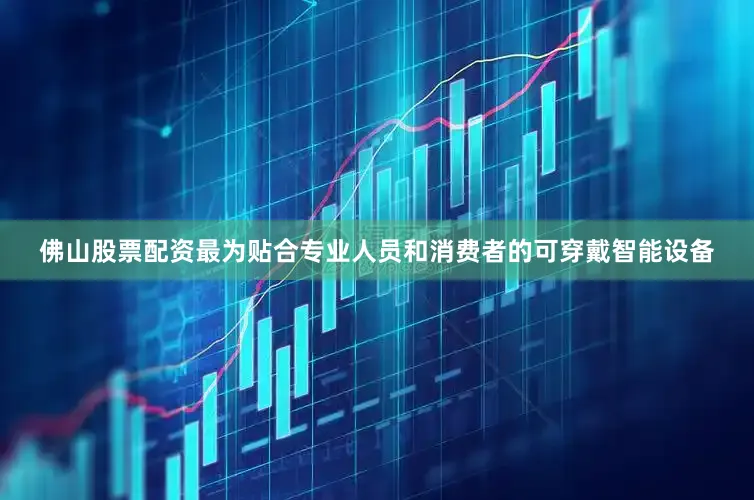 佛山股票配资最为贴合专业人员和消费者的可穿戴智能设备