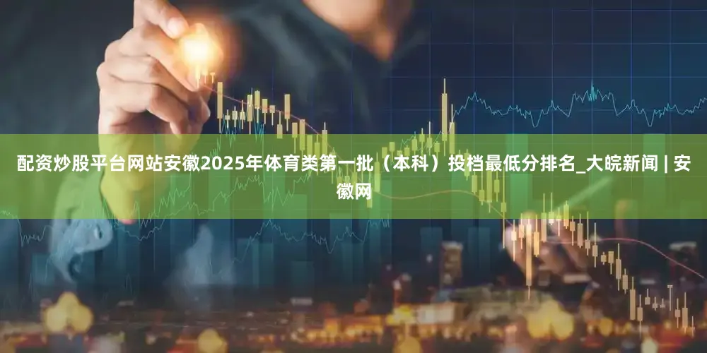 配资炒股平台网站安徽2025年体育类第一批（本科）投档最低分排名_大皖新闻 | 安徽网