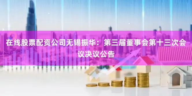 在线股票配资公司无锡振华：第三届董事会第十三次会议决议公告