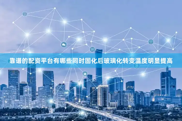 靠谱的配资平台有哪些同时固化后玻璃化转变温度明显提高