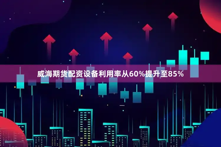 威海期货配资设备利用率从60%提升至85%