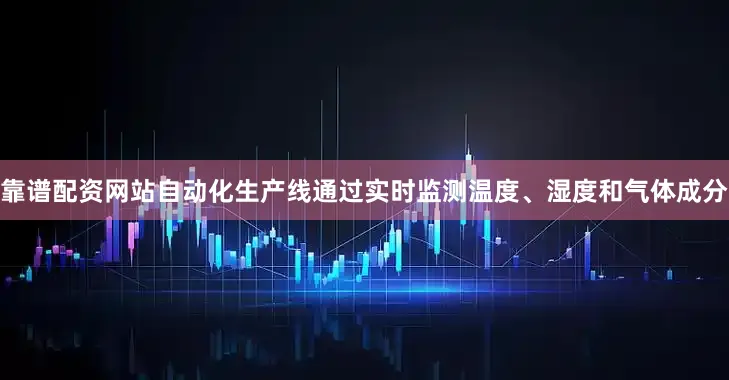 靠谱配资网站自动化生产线通过实时监测温度、湿度和气体成分