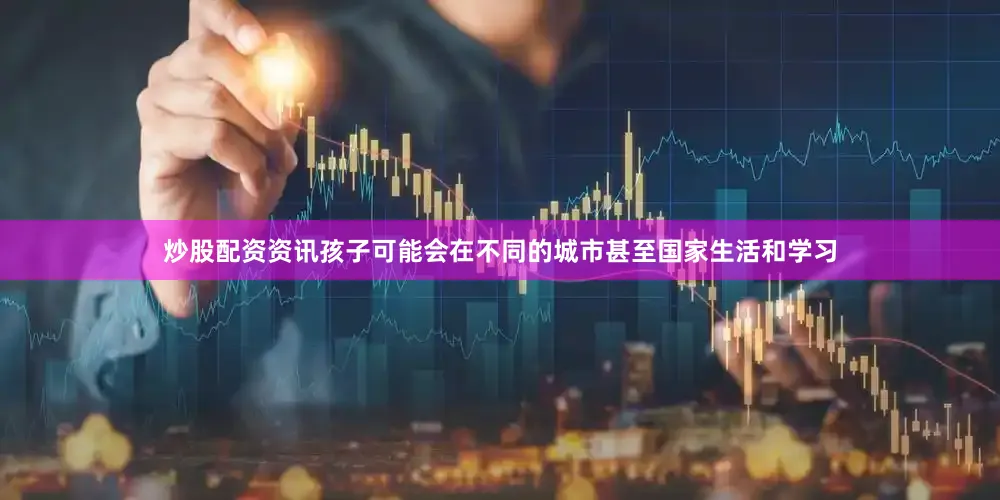 炒股配资资讯孩子可能会在不同的城市甚至国家生活和学习