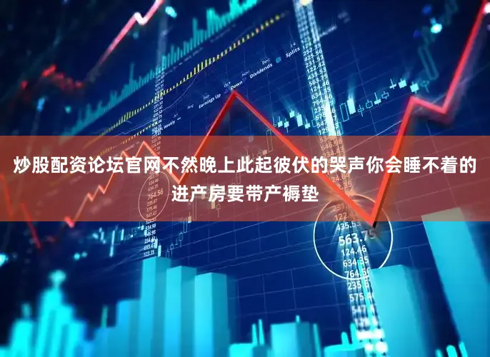 炒股配资论坛官网不然晚上此起彼伏的哭声你会睡不着的进产房要带产褥垫