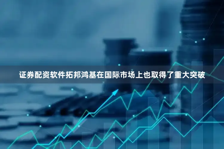 证券配资软件拓邦鸿基在国际市场上也取得了重大突破