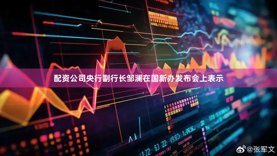 配资公司央行副行长邹澜在国新办发布会上表示