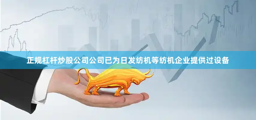 正规杠杆炒股公司公司已为日发纺机等纺机企业提供过设备