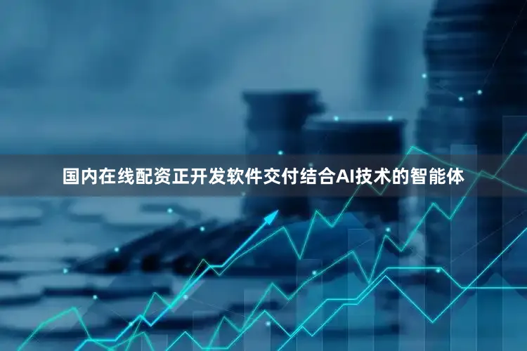 国内在线配资正开发软件交付结合AI技术的智能体