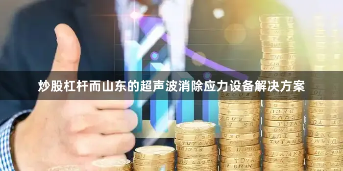 炒股杠杆而山东的超声波消除应力设备解决方案