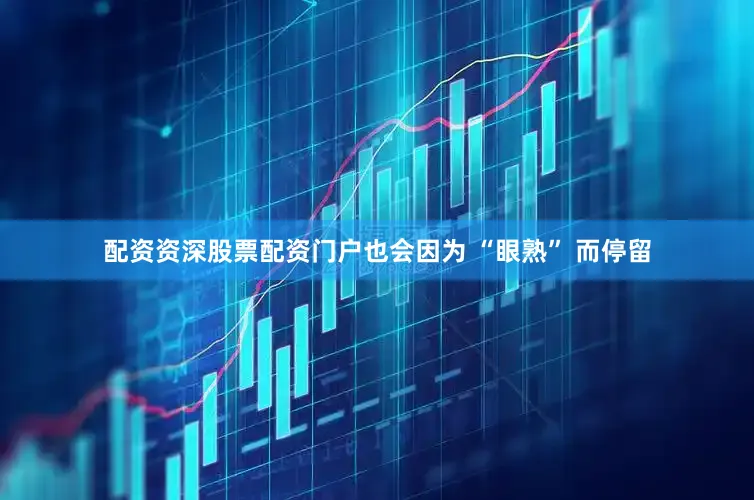 配资资深股票配资门户也会因为 “眼熟” 而停留