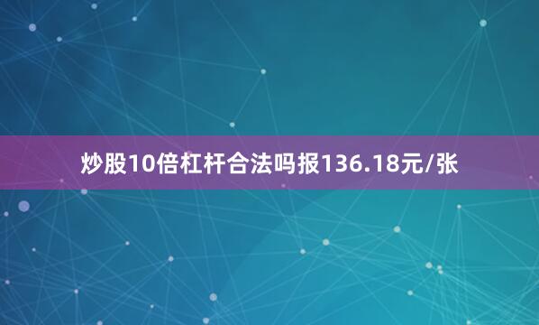 炒股10倍杠杆合法吗报136.18元/张
