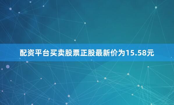 配资平台买卖股票正股最新价为15.58元