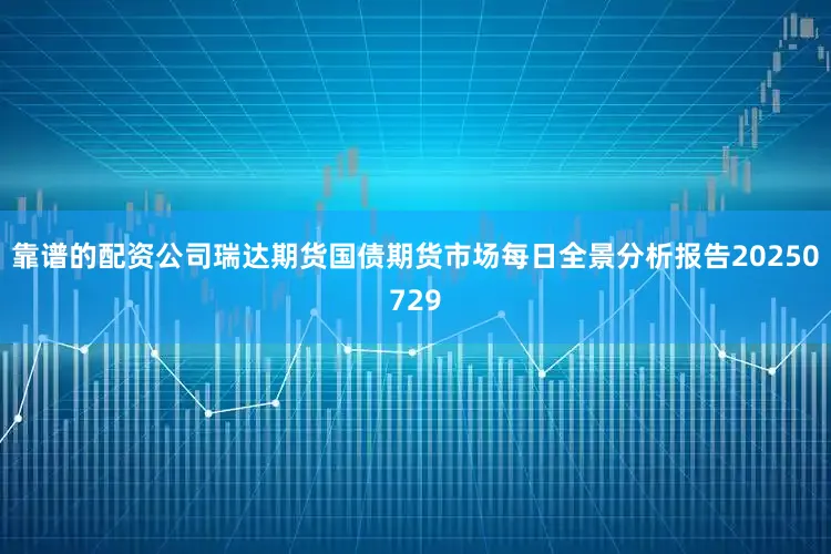 靠谱的配资公司瑞达期货国债期货市场每日全景分析报告20250729