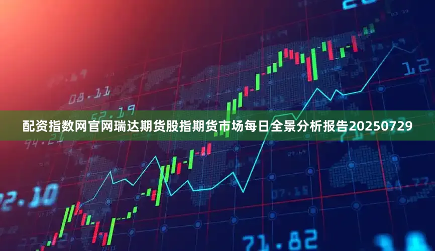 配资指数网官网瑞达期货股指期货市场每日全景分析报告20250729
