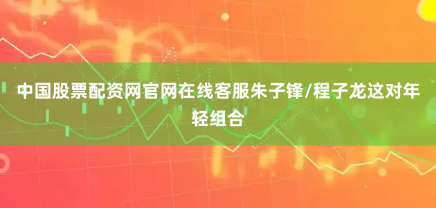 中国股票配资网官网在线客服朱子锋/程子龙这对年轻组合