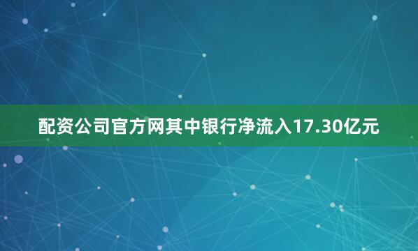 配资公司官方网其中银行净流入17.30亿元