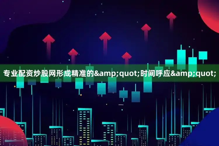 专业配资炒股网形成精准的&quot;时间呼应&quot;