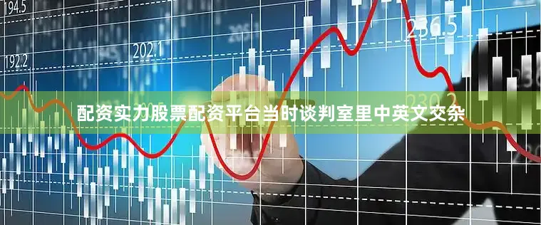 配资实力股票配资平台当时谈判室里中英文交杂